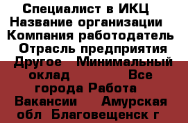 Специалист в ИКЦ › Название организации ­ Компания-работодатель › Отрасль предприятия ­ Другое › Минимальный оклад ­ 21 000 - Все города Работа » Вакансии   . Амурская обл.,Благовещенск г.